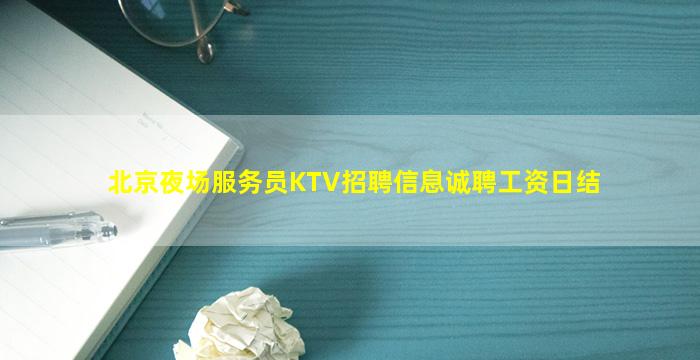 北京夜场服务员KTV招聘信息诚聘工资日结
