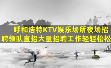 呼和浩特KTV娱乐场所夜场招聘领队直招大量招聘工作轻轻松松
